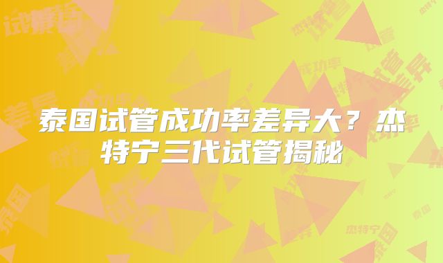 泰国试管成功率差异大？杰特宁三代试管揭秘
