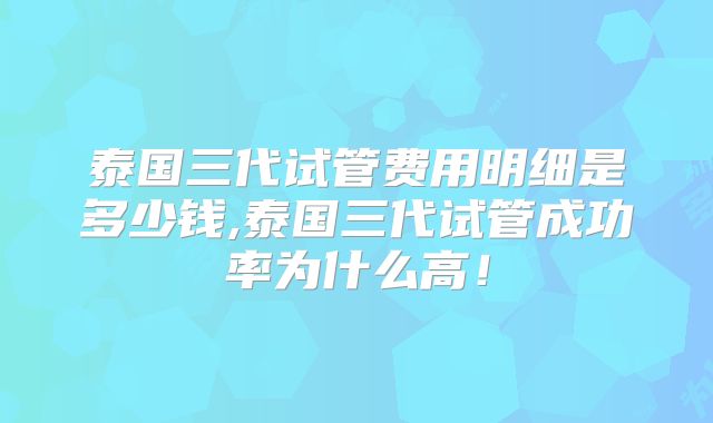 泰国三代试管费用明细是多少钱,泰国三代试管成功率为什么高！