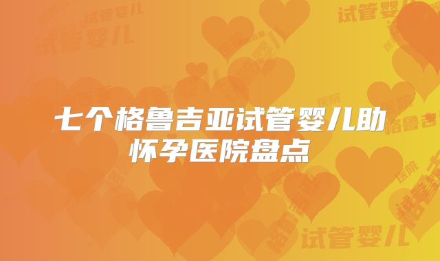 七个格鲁吉亚试管婴儿助怀孕医院盘点