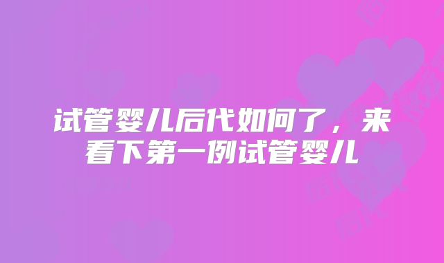 试管婴儿后代如何了，来看下第一例试管婴儿
