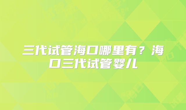 三代试管海口哪里有？海口三代试管婴儿