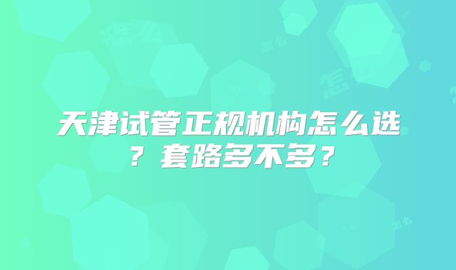 天津试管正规机构怎么选?套路多不多?