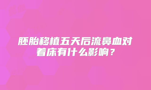 胚胎移植五天后流鼻血对着床有什么影响？
