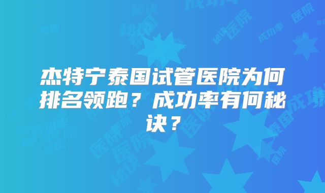 杰特宁泰国试管医院为何排名领跑？成功率有何秘诀？