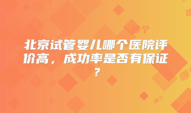 北京试管婴儿哪个医院评价高，成功率是否有保证？