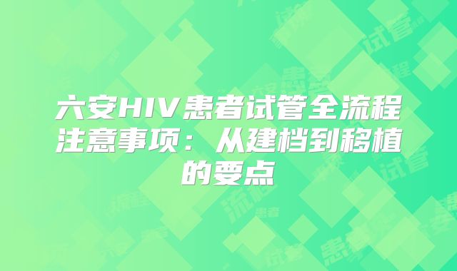 六安HIV患者试管全流程注意事项:从建档到移植的要点