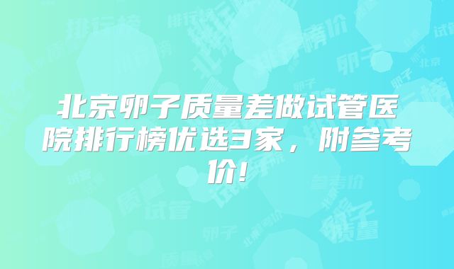 北京卵子质量差做试管医院排行榜优选3家，附参考价!