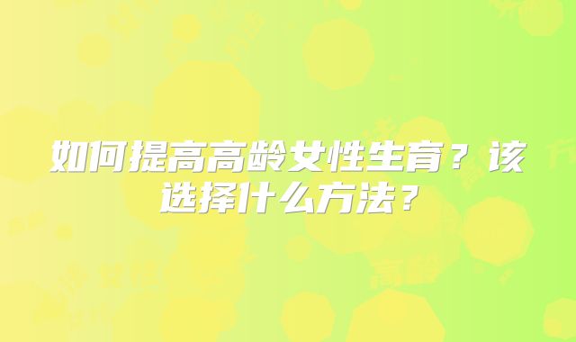 如何提高高龄女性生育?该选择什么方法?