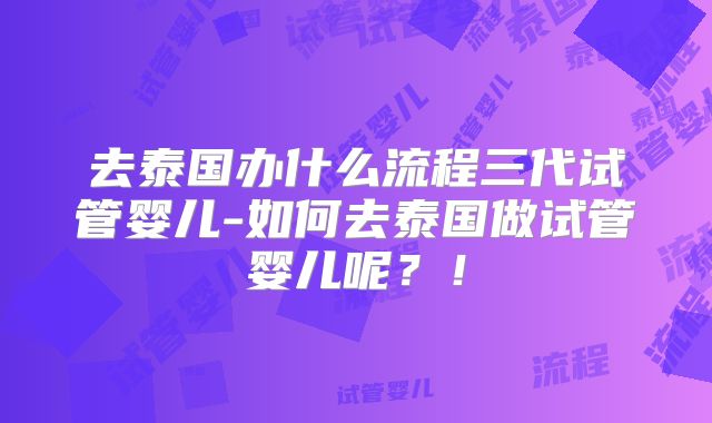 去泰国办什么流程三代试管婴儿-如何去泰国做试管婴儿呢?!