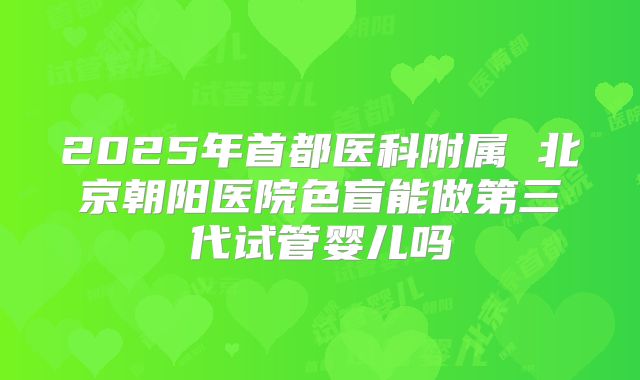 2025年首都医科附属 北京朝阳医院色盲能做第三代试管婴儿吗