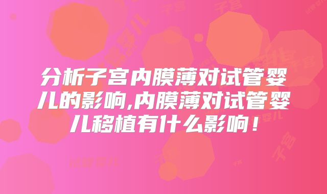 分析子宫内膜薄对试管婴儿的影响,内膜薄对试管婴儿移植有什么影响！