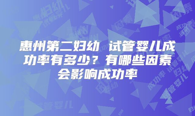 惠州第二妇幼 试管婴儿成功率有多少？有哪些因素会影响成功率