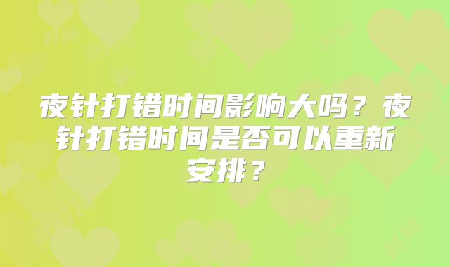 夜针打错时间影响大吗？夜针打错时间是否可以重新安排？