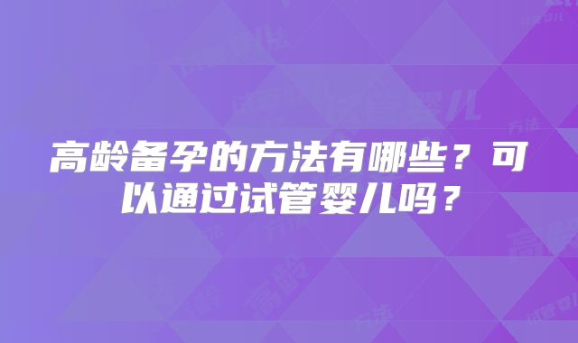 高龄备孕的方法有哪些？可以通过试管婴儿吗？