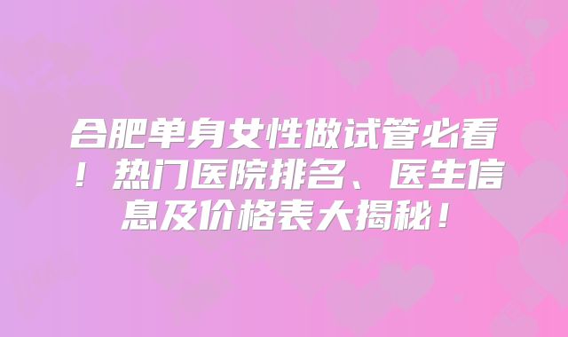 合肥单身女性做试管必看！热门医院排名、医生信息及价格表大揭秘！