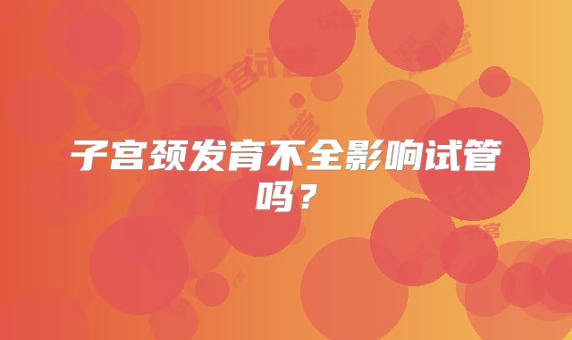 子宫颈发育不全影响试管吗？