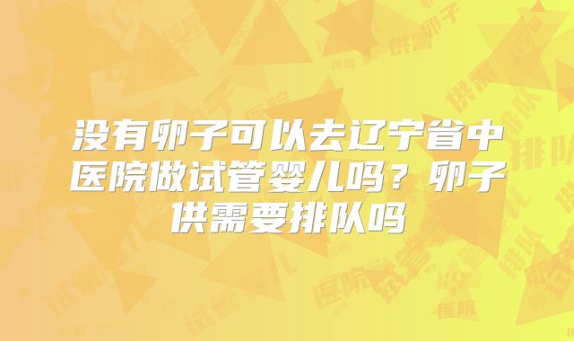 没有卵子可以去辽宁省中医院做试管婴儿吗？卵子供需要排队吗