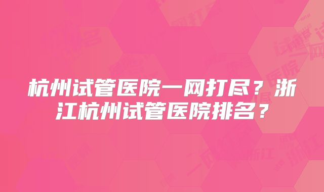 杭州试管医院一网打尽？浙江杭州试管医院排名？