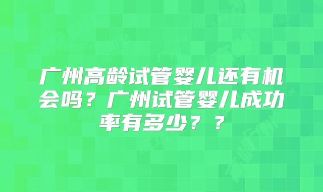 广州高龄试管婴儿还有机会吗？广州试管婴儿成功率有多少？？