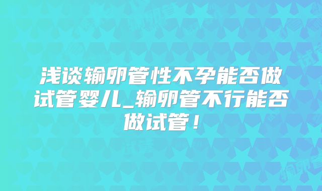 浅谈输卵管性不孕能否做试管婴儿_输卵管不行能否做试管！