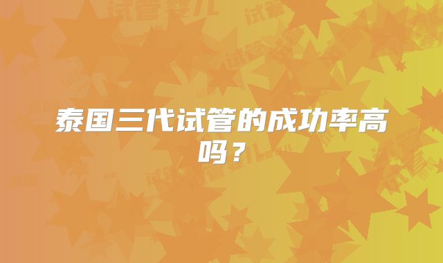 泰国三代试管的成功率高吗？