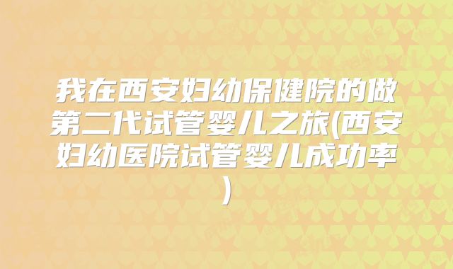 我在西安妇幼保健院的做第二代试管婴儿之旅(西安妇幼医院试管婴儿成功率)