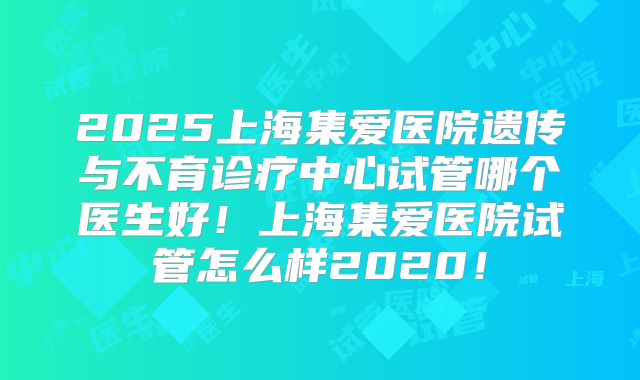 2025上海集爱医院遗传与不育诊疗中心试管哪个医生好!上海集爱医院试管怎么样2020!
