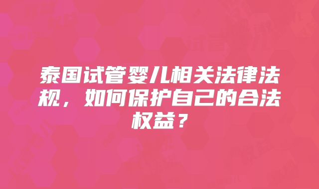 泰国试管婴儿相关法律法规，如何保护自己的合法权益？