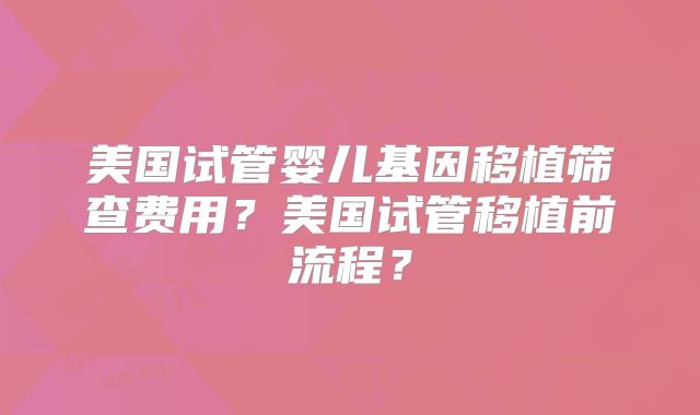 美国试管婴儿基因移植筛查费用？美国试管移植前流程？