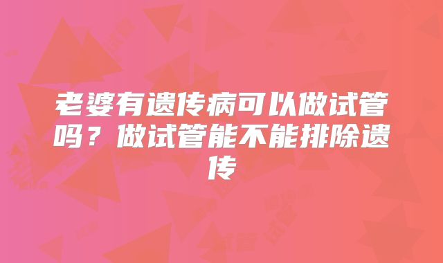 老婆有遗传病可以做试管吗？做试管能不能排除遗传