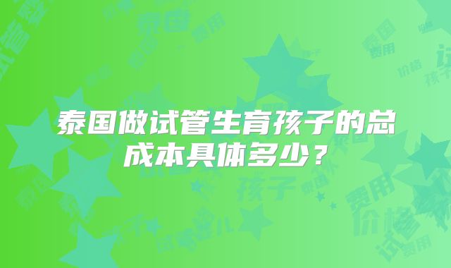泰国做试管生育孩子的总成本具体多少?