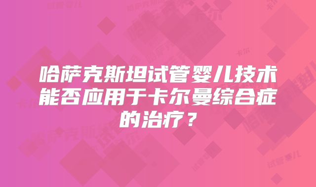 哈萨克斯坦试管婴儿技术能否应用于卡尔曼综合症的治疗？