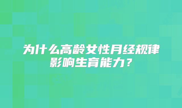 为什么高龄女性月经规律影响生育能力?