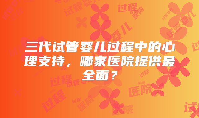 三代试管婴儿过程中的心理支持，哪家医院提供最全面？
