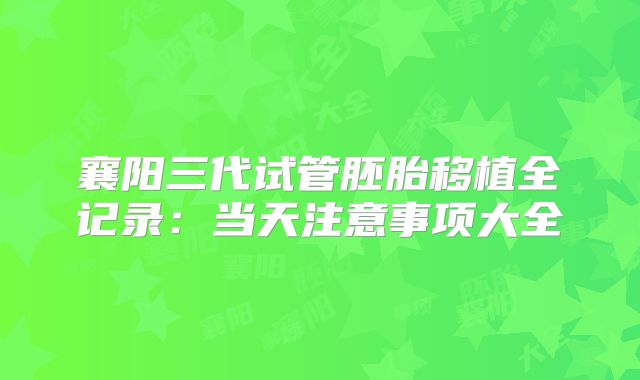 襄阳三代试管胚胎移植全记录：当天注意事项大全