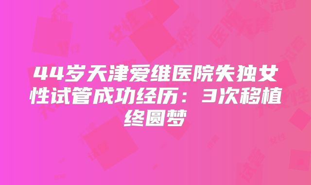 44岁天津爱维医院失独女性试管成功经历：3次移植终圆梦