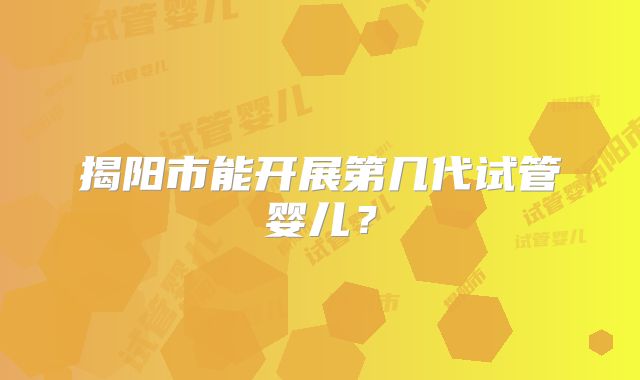 揭阳市能开展第几代试管婴儿？