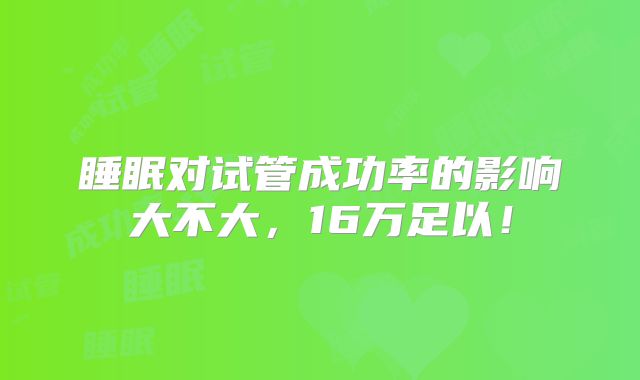 睡眠对试管成功率的影响大不大，16万足以！