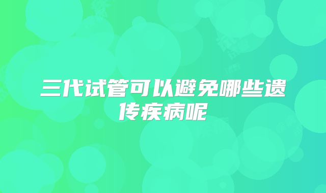 三代试管可以避免哪些遗传疾病呢