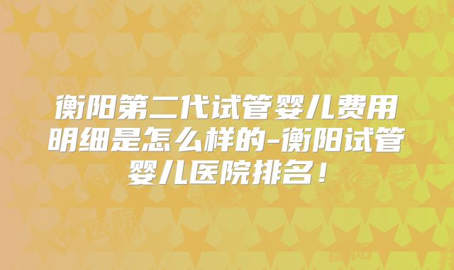 衡阳第二代试管婴儿费用明细是怎么样的-衡阳试管婴儿医院排名！