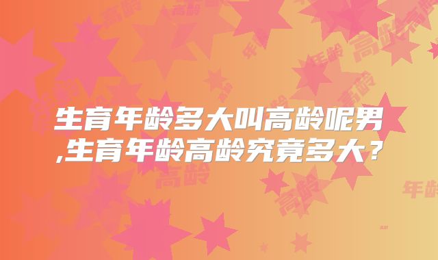 生育年龄多大叫高龄呢男,生育年龄高龄究竟多大?