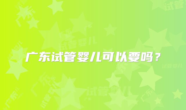 广东试管婴儿可以要吗？