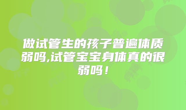 做试管生的孩子普遍体质弱吗,试管宝宝身体真的很弱吗！