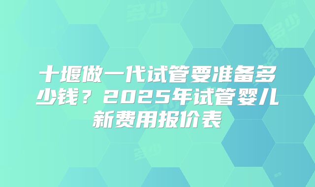 十堰做一代试管要准备多少钱？2025年试管婴儿新费用报价表