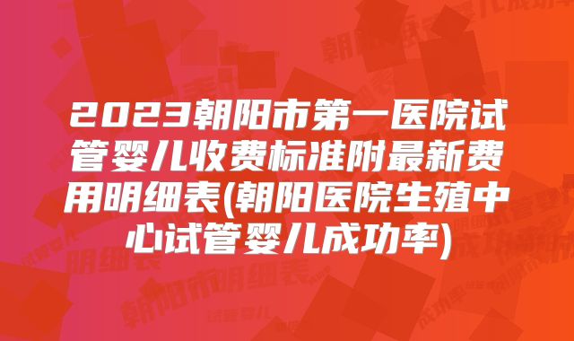 2023朝阳市第一医院试管婴儿收费标准附最新费用明细表(朝阳医院生殖中心试管婴儿成功率)