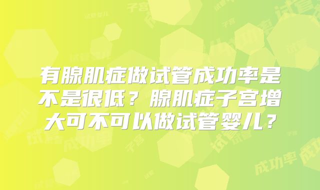 有腺肌症做试管成功率是不是很低？腺肌症子宫增大可不可以做试管婴儿？