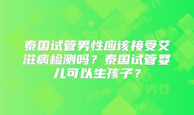 泰国试管男性应该接受艾滋病检测吗？泰国试管婴儿可以生孩子？