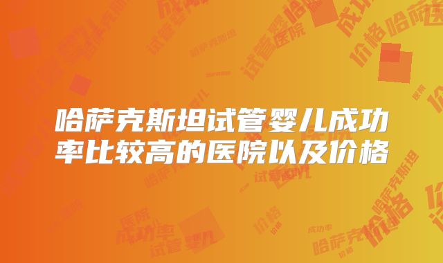 哈萨克斯坦试管婴儿成功率比较高的医院以及价格