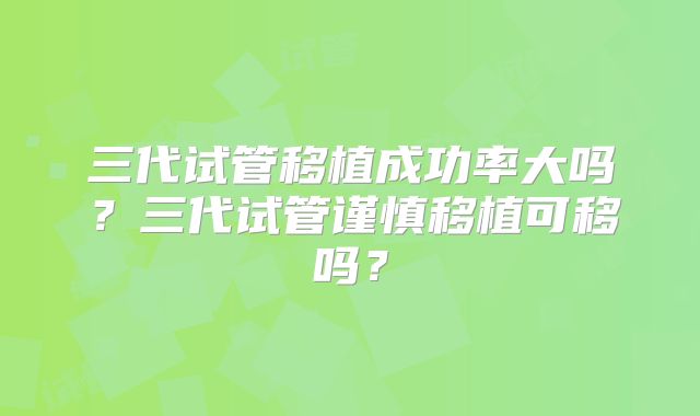 三代试管移植成功率大吗?三代试管谨慎移植可移吗?