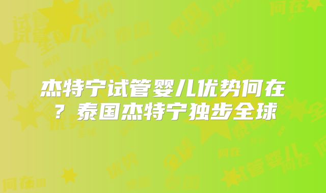 杰特宁试管婴儿优势何在?泰国杰特宁独步全球